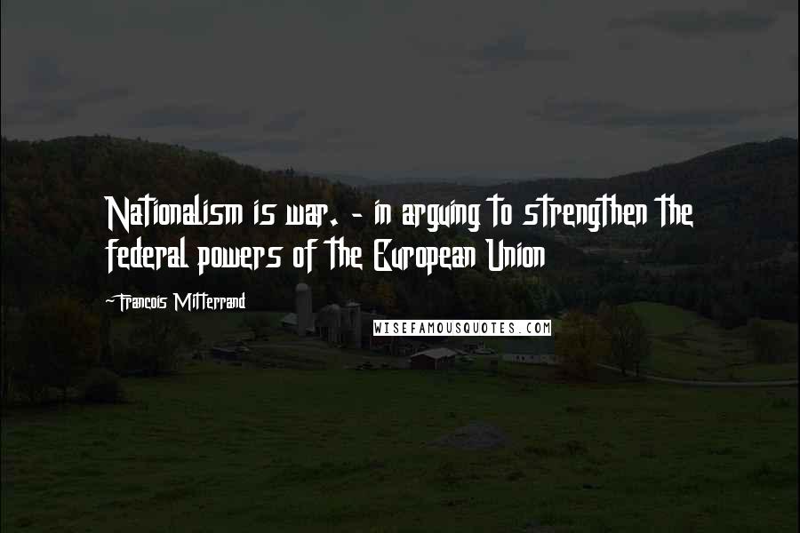 Francois Mitterrand quotes: Nationalism is war. - in arguing to strengthen the federal powers of the European Union