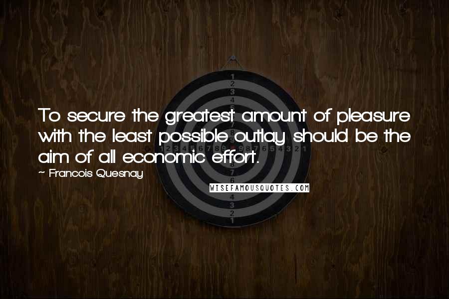 Francois Quesnay quotes: To secure the greatest amount of pleasure with the least possible outlay should be the aim of all economic effort. Francois Quesnay quotes: To secure the greatest amount of pleasure with the least possible outlay should be the aim of all economic effort.