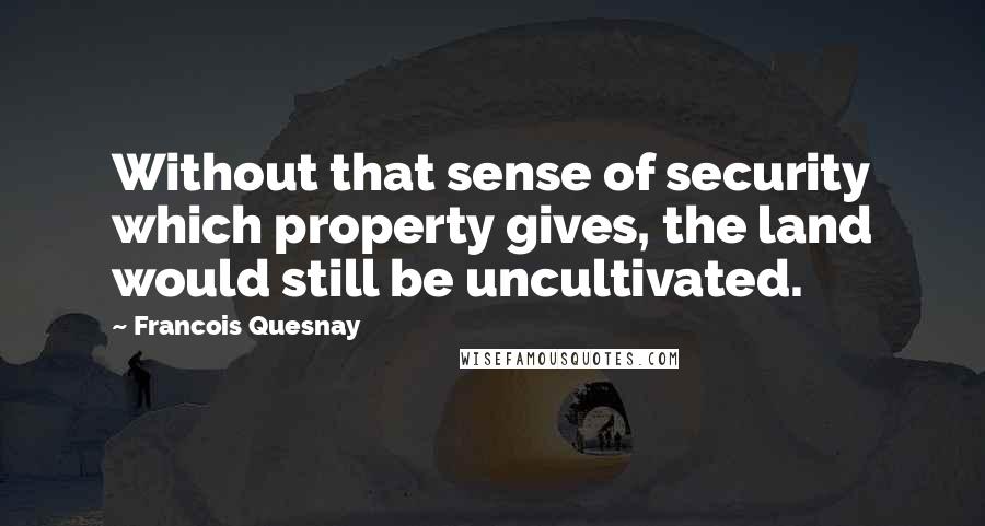 Francois Quesnay quotes: Without that sense of security which property gives, the land would still be uncultivated.