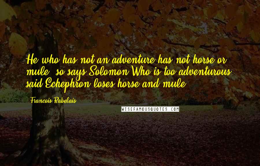Francois Rabelais quotes: He who has not an adventure has not horse or mule, so says Solomon.Who is too adventurous, said Echephron,loses horse and mule.