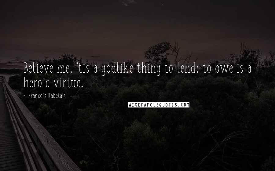 Francois Rabelais quotes: Believe me, 'tis a godlike thing to lend; to owe is a heroic virtue.