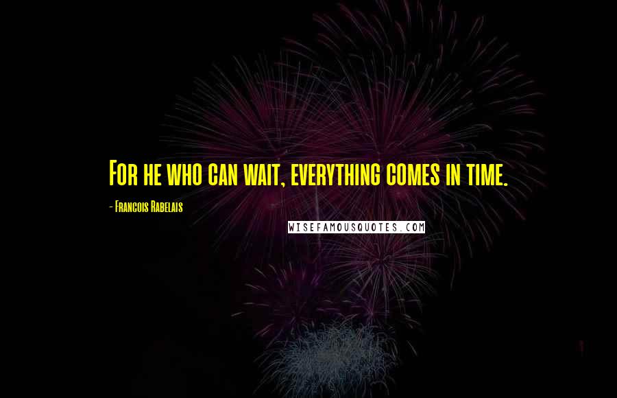 Francois Rabelais quotes: For he who can wait, everything comes in time.