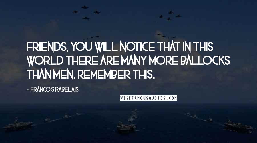 Francois Rabelais quotes: Friends, you will notice that in this world there are many more ballocks than men. Remember this.