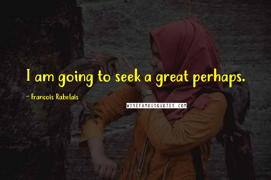 Francois Rabelais quotes: I am going to seek a great perhaps.