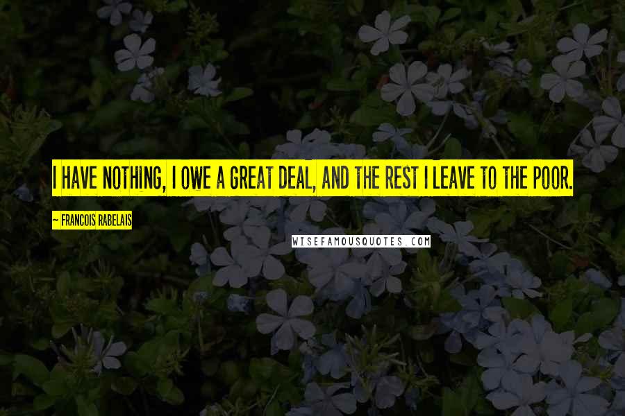 Francois Rabelais quotes: I have nothing, I owe a great deal, and the rest I leave to the poor.