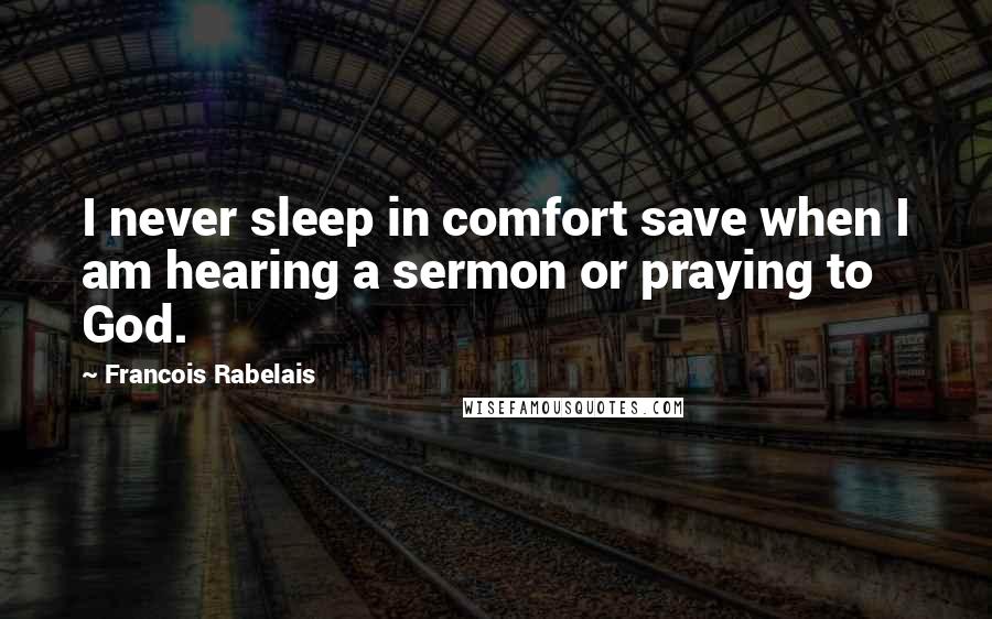 Francois Rabelais quotes: I never sleep in comfort save when I am hearing a sermon or praying to God.