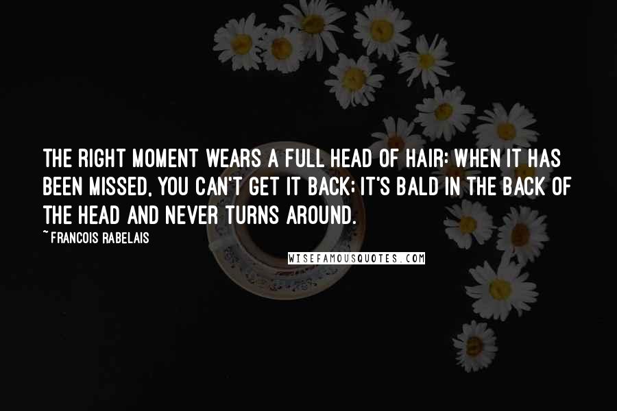 Francois Rabelais quotes: The right moment wears a full head of hair: when it has been missed, you can't get it back; it's bald in the back of the head and never turns