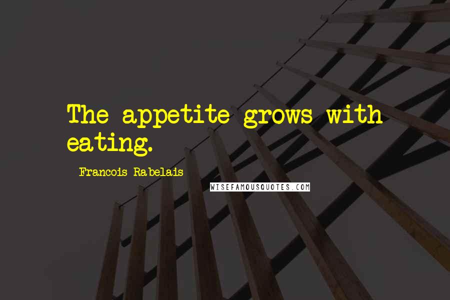 Francois Rabelais quotes: The appetite grows with eating.