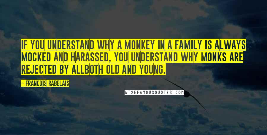 Francois Rabelais quotes: If you understand why a monkey in a family is always mocked and harassed, you understand why monks are rejected by allboth old and young.