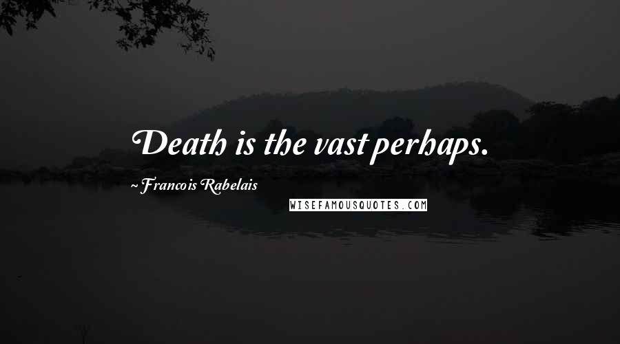 Francois Rabelais quotes: Death is the vast perhaps.