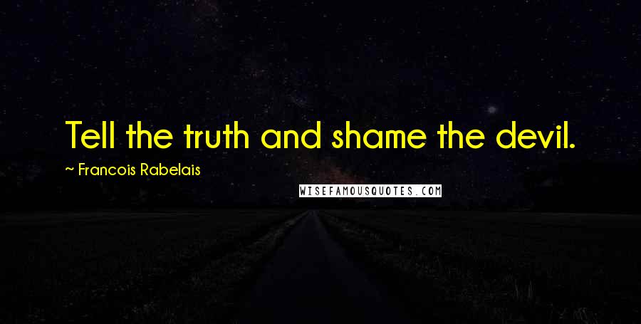 Francois Rabelais quotes: Tell the truth and shame the devil.