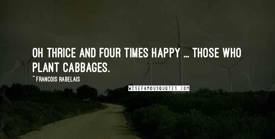 Francois Rabelais quotes: Oh thrice and four times happy ... those who plant cabbages.