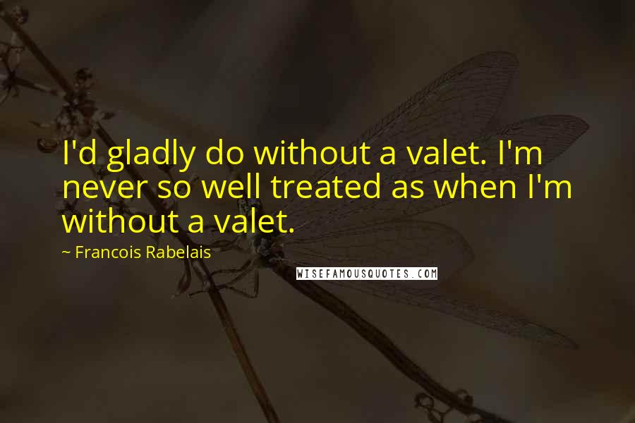 Francois Rabelais quotes: I'd gladly do without a valet. I'm never so well treated as when I'm without a valet.