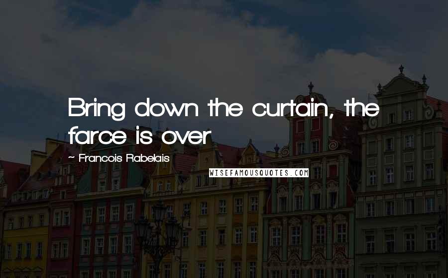 Francois Rabelais quotes: Bring down the curtain, the farce is over