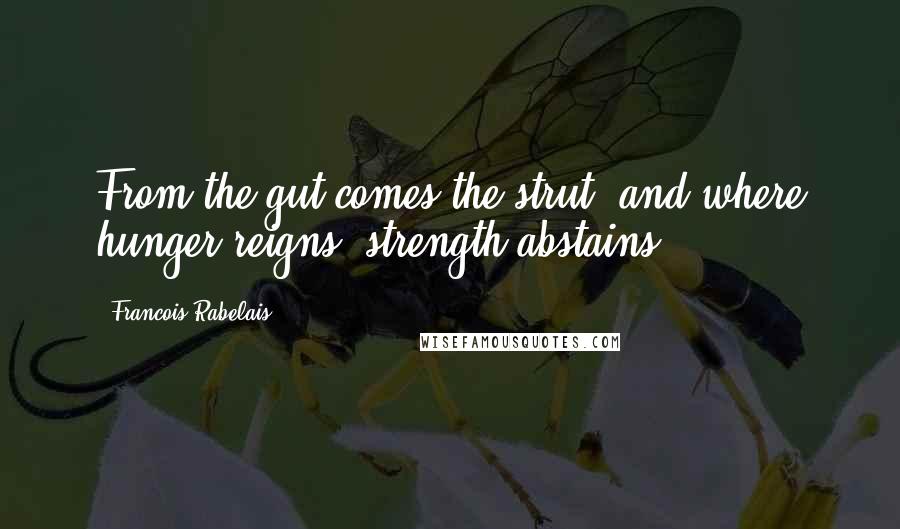 Francois Rabelais quotes: From the gut comes the strut, and where hunger reigns, strength abstains.