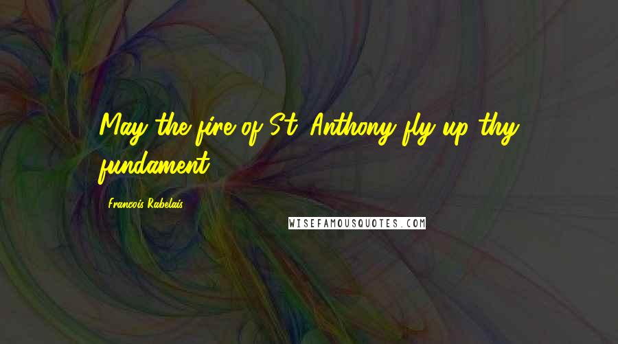 Francois Rabelais quotes: May the fire of St. Anthony fly up thy fundament.