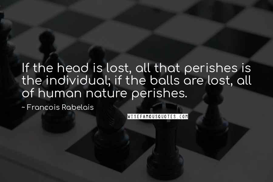 Francois Rabelais quotes: If the head is lost, all that perishes is the individual; if the balls are lost, all of human nature perishes.