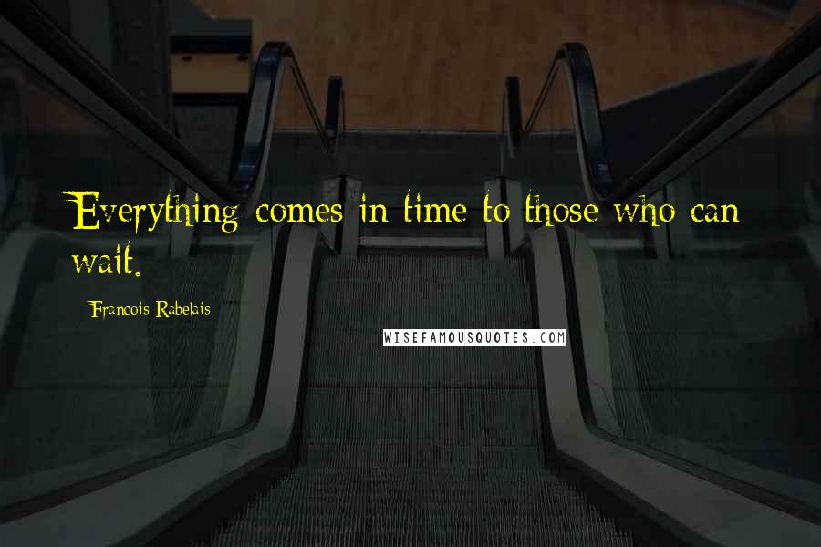 Francois Rabelais quotes: Everything comes in time to those who can wait.