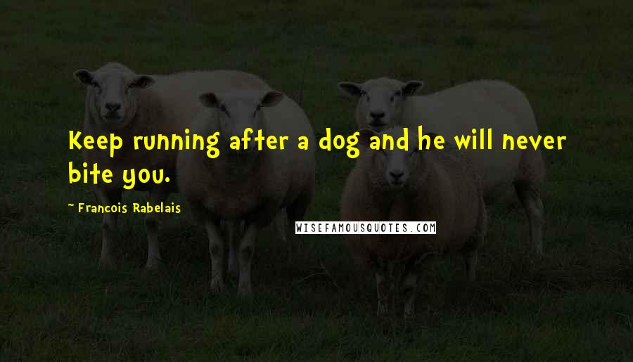 Francois Rabelais quotes: Keep running after a dog and he will never bite you.