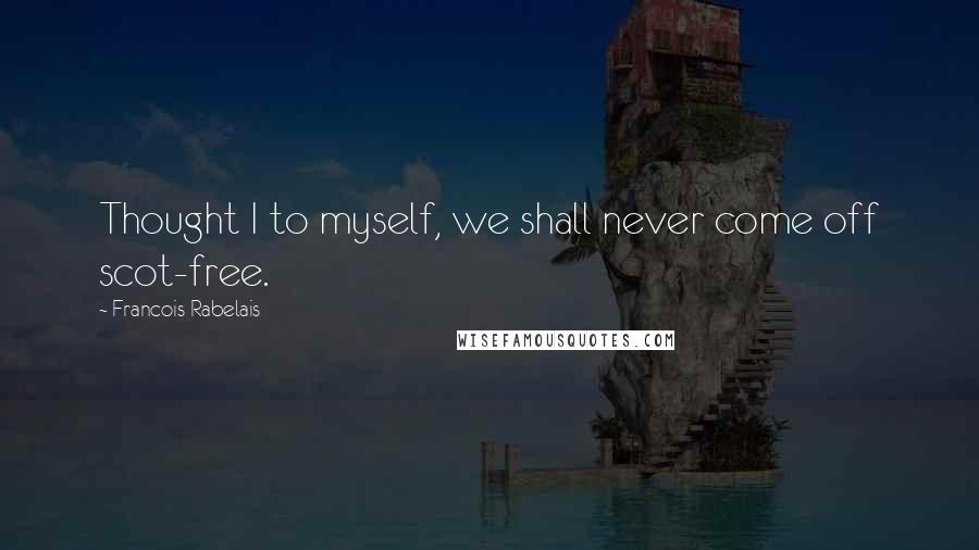 Francois Rabelais quotes: Thought I to myself, we shall never come off scot-free.