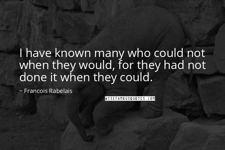 Francois Rabelais quotes: I have known many who could not when they would, for they had not done it when they could.