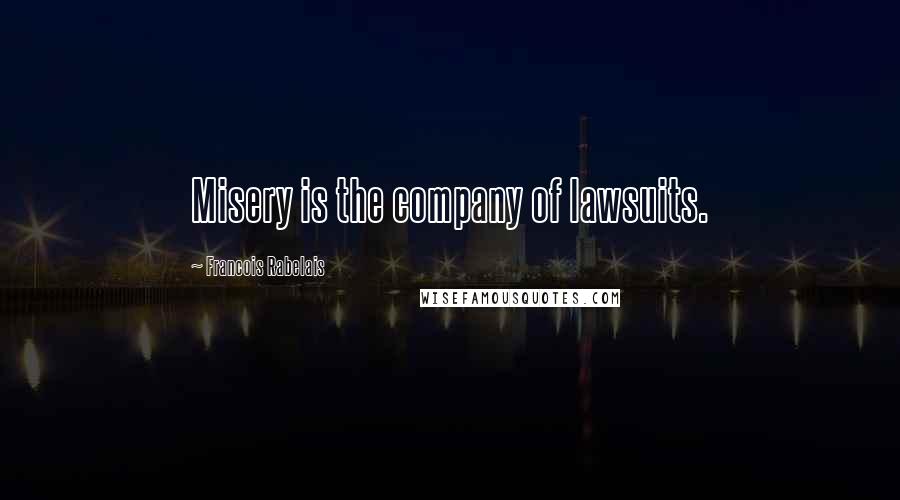 Francois Rabelais quotes: Misery is the company of lawsuits.