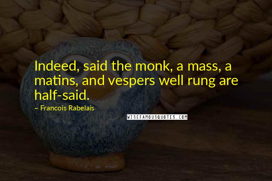 Francois Rabelais quotes: Indeed, said the monk, a mass, a matins, and vespers well rung are half-said.