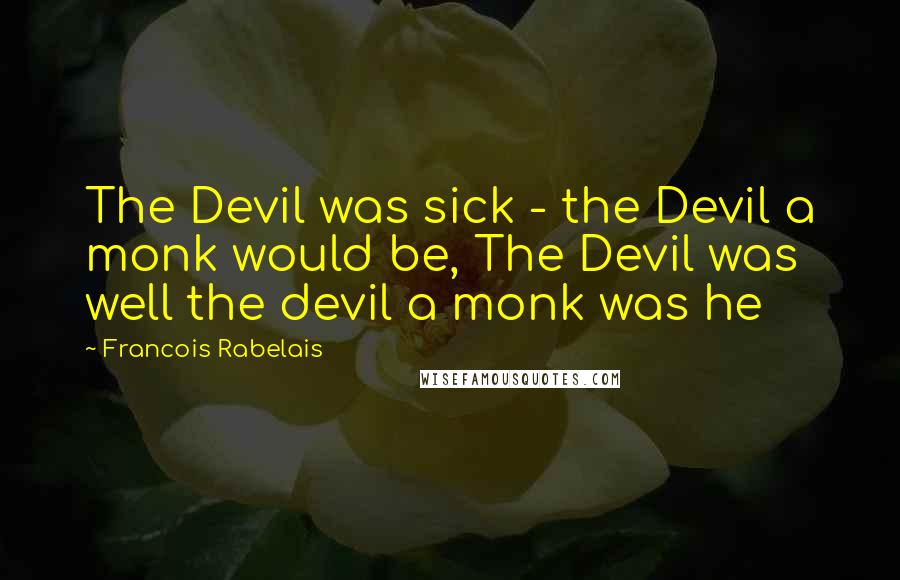 Francois Rabelais quotes: The Devil was sick - the Devil a monk would be, The Devil was well the devil a monk was he