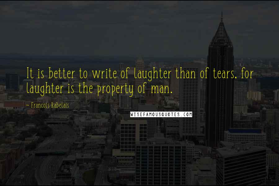 Francois Rabelais quotes: It is better to write of laughter than of tears, for laughter is the property of man.