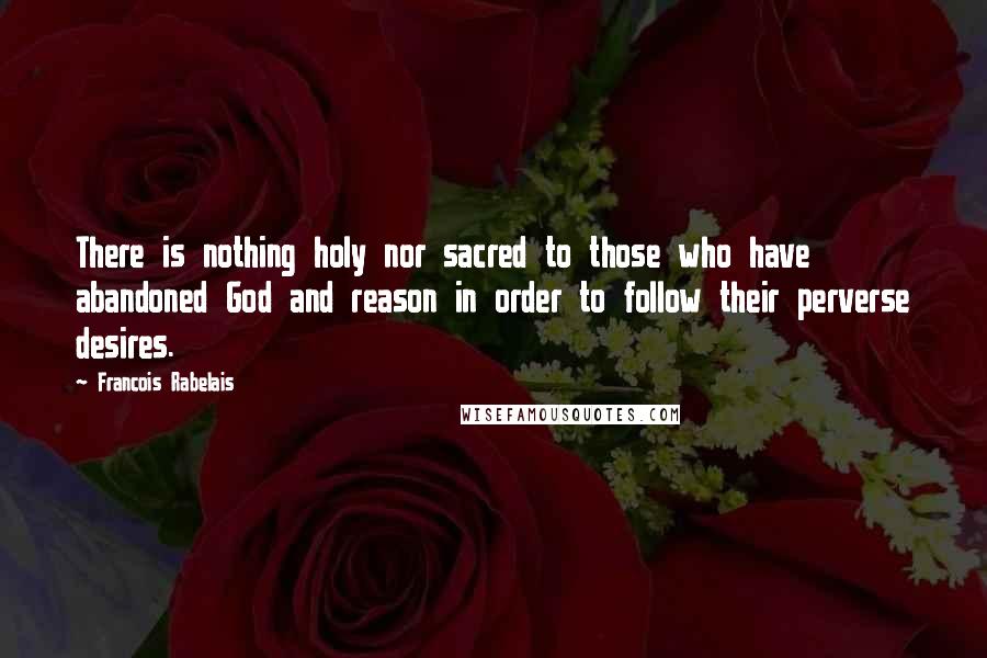 Francois Rabelais quotes: There is nothing holy nor sacred to those who have abandoned God and reason in order to follow their perverse desires.