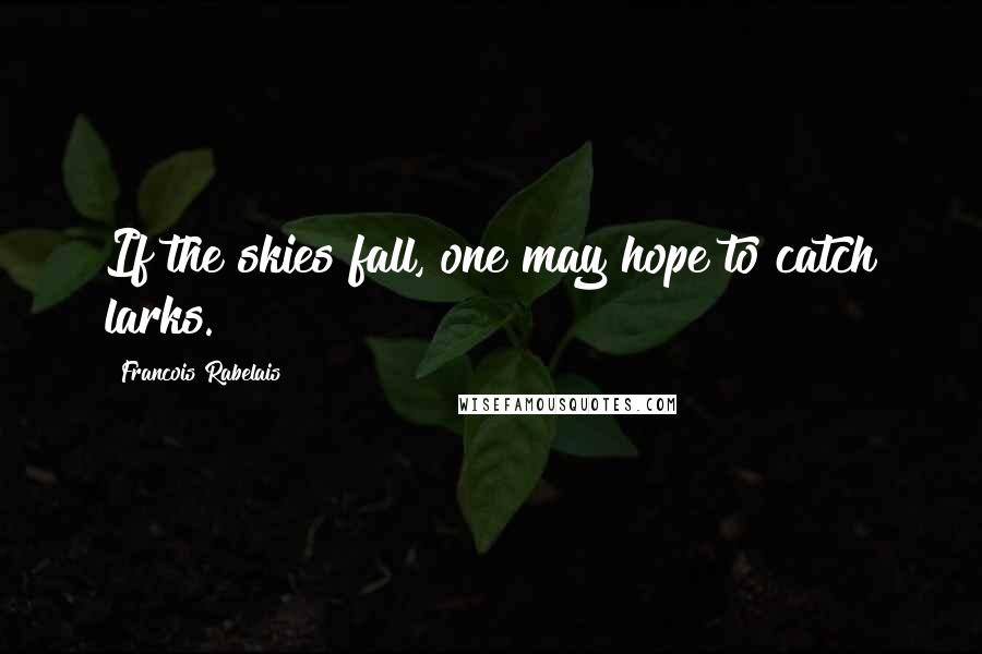 Francois Rabelais quotes: If the skies fall, one may hope to catch larks.