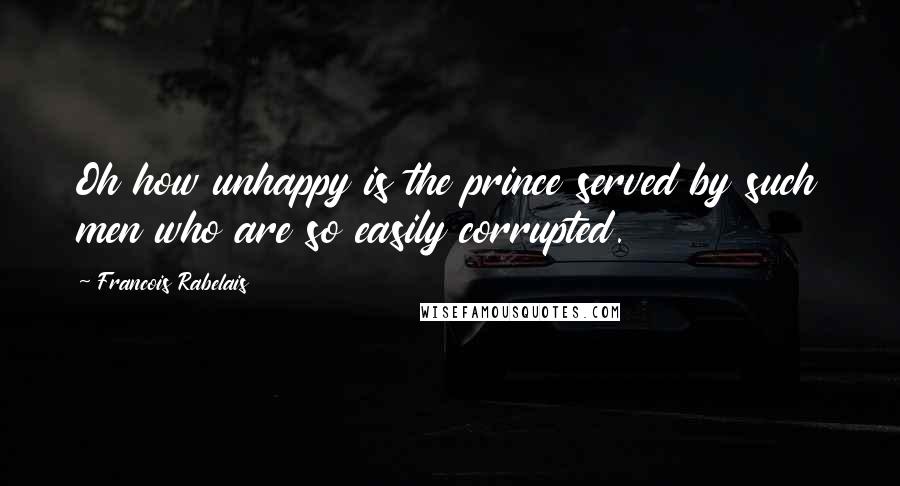 Francois Rabelais quotes: Oh how unhappy is the prince served by such men who are so easily corrupted.