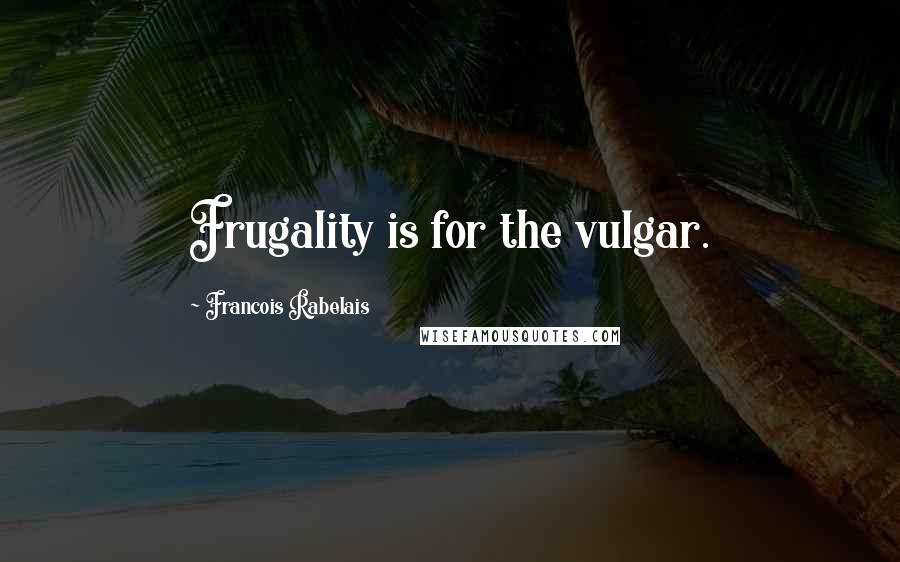 Francois Rabelais quotes: Frugality is for the vulgar.