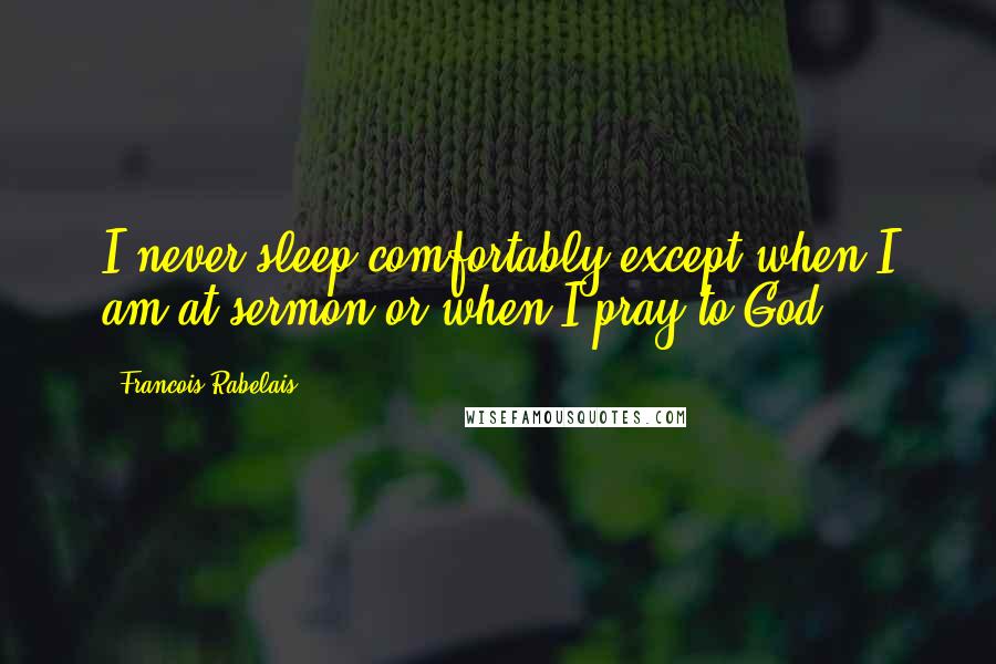 Francois Rabelais quotes: I never sleep comfortably except when I am at sermon or when I pray to God.