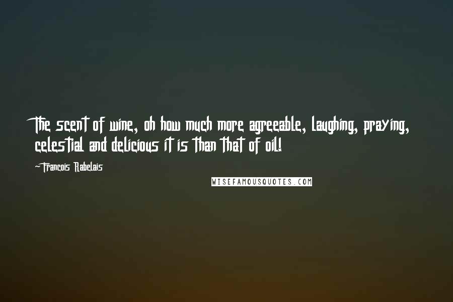 Francois Rabelais quotes: The scent of wine, oh how much more agreeable, laughing, praying, celestial and delicious it is than that of oil! Francois Rabelais quotes: The scent of wine, oh how much more agreeable, laughing, praying, celestial and delicious it is than that of oil!