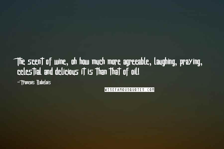 Francois Rabelais quotes: The scent of wine, oh how much more agreeable, laughing, praying, celestial and delicious it is than that of oil!