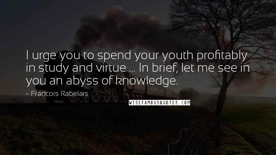 Francois Rabelais quotes: I urge you to spend your youth profitably in study and virtue ... In brief, let me see in you an abyss of knowledge.