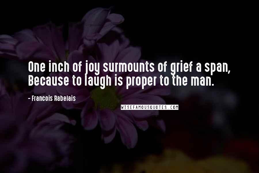 Francois Rabelais quotes: One inch of joy surmounts of grief a span, Because to laugh is proper to the man.