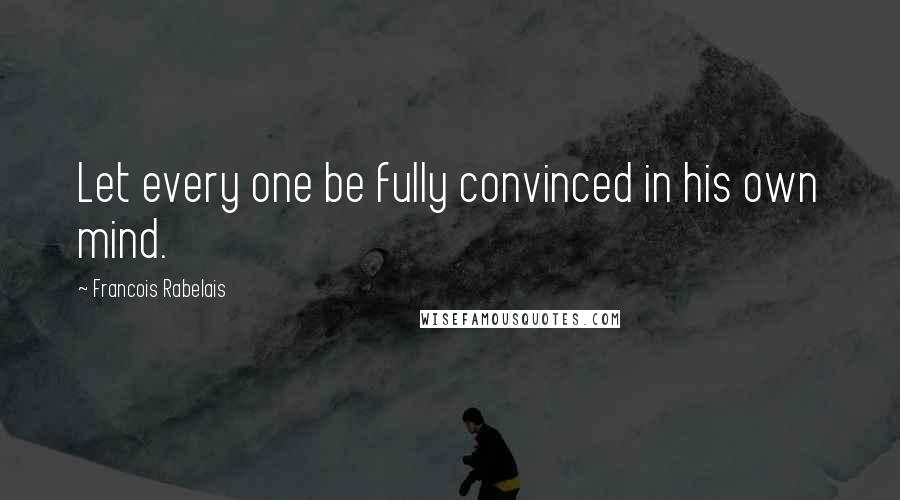 Francois Rabelais quotes: Let every one be fully convinced in his own mind.