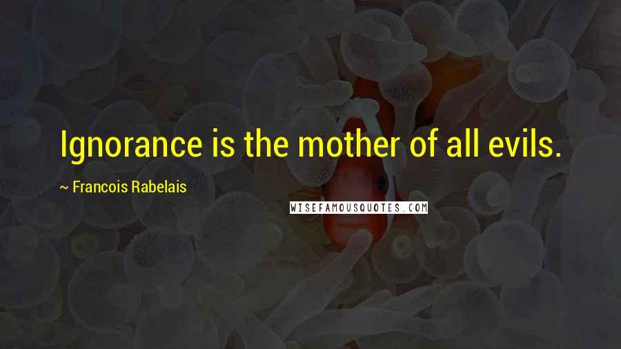 Francois Rabelais quotes: Ignorance is the mother of all evils.