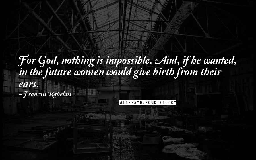 Francois Rabelais quotes: For God, nothing is impossible. And, if he wanted, in the future women would give birth from their ears.