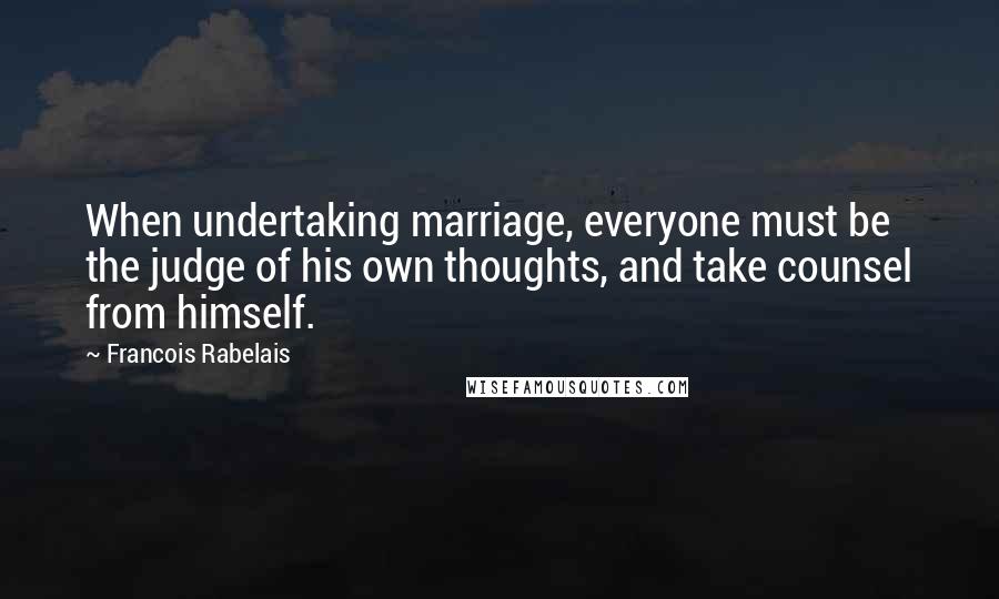 Francois Rabelais quotes: When undertaking marriage, everyone must be the judge of his own thoughts, and take counsel from himself.