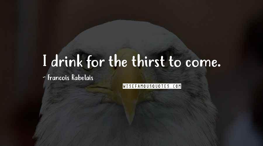 Francois Rabelais quotes: I drink for the thirst to come.