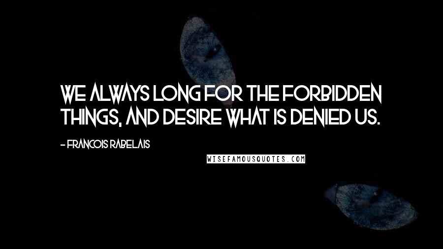 Francois Rabelais quotes: We always long for the forbidden things, and desire what is denied us.