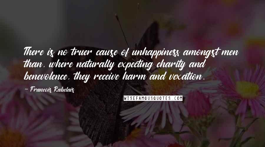 Francois Rabelais quotes: There is no truer cause of unhappiness amongst men than, where naturally expecting charity and benevolence, they receive harm and vexation.