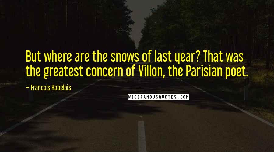 Francois Rabelais quotes: But where are the snows of last year? That was the greatest concern of Villon, the Parisian poet.