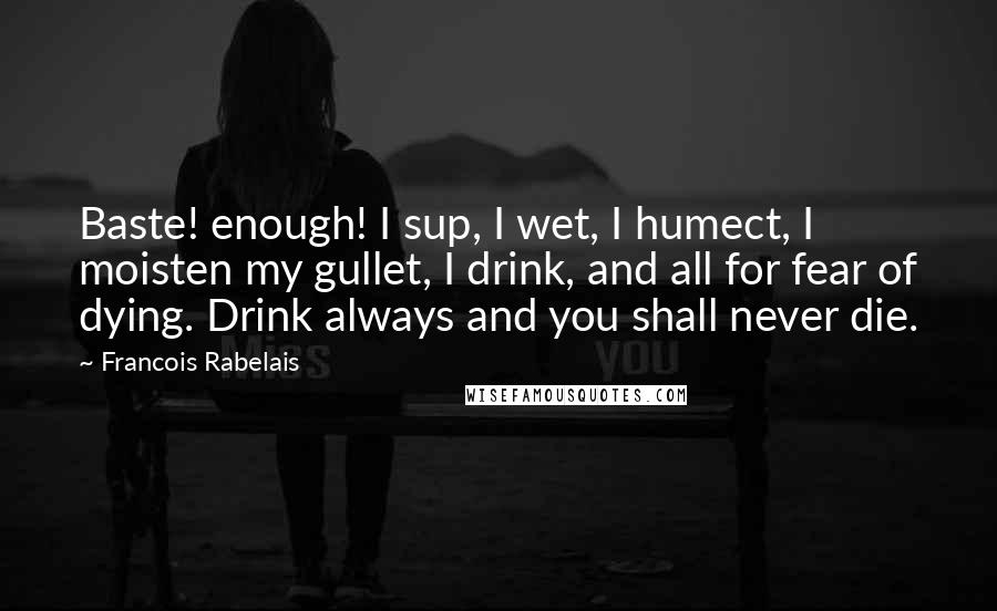 Francois Rabelais quotes: Baste! enough! I sup, I wet, I humect, I moisten my gullet, I drink, and all for fear of dying. Drink always and you shall never die.