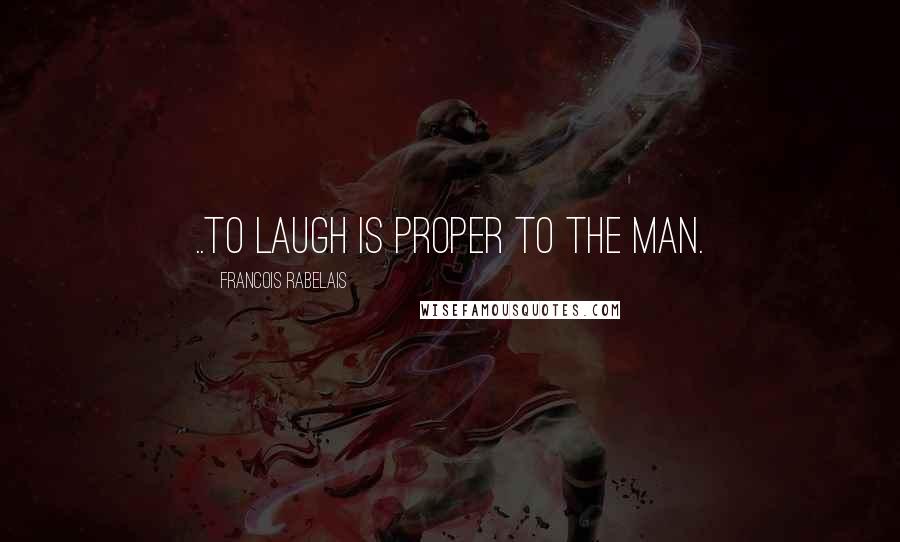 Francois Rabelais quotes: ..to laugh is proper to the man.