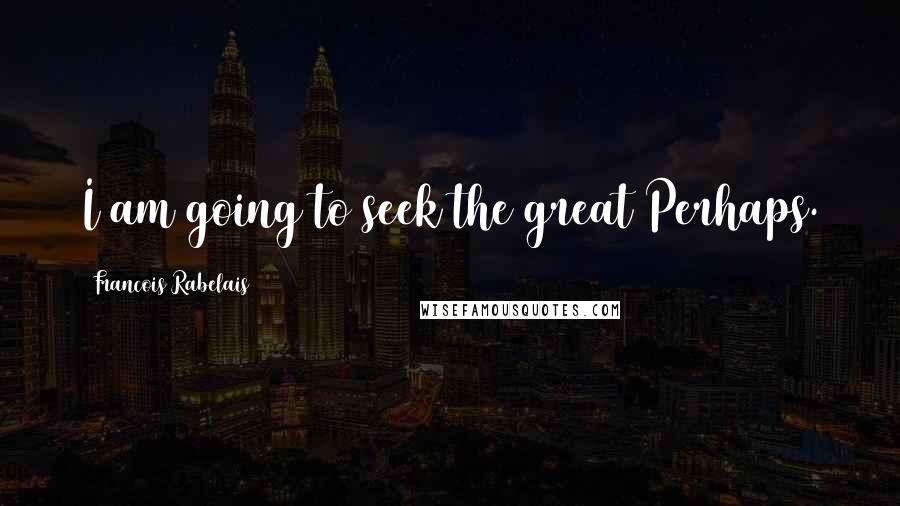 Francois Rabelais quotes: I am going to seek the great Perhaps.