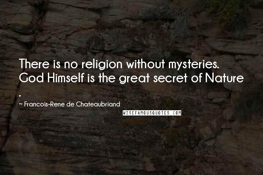 Francois-Rene De Chateaubriand quotes: There is no religion without mysteries. God Himself is the great secret of Nature .